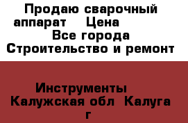 Продаю сварочный аппарат  › Цена ­ 2 500 - Все города Строительство и ремонт » Инструменты   . Калужская обл.,Калуга г.